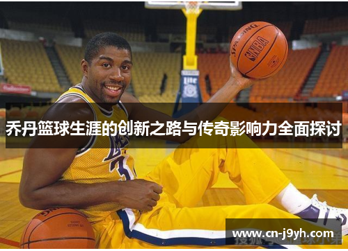 乔丹篮球生涯的创新之路与传奇影响力全面探讨