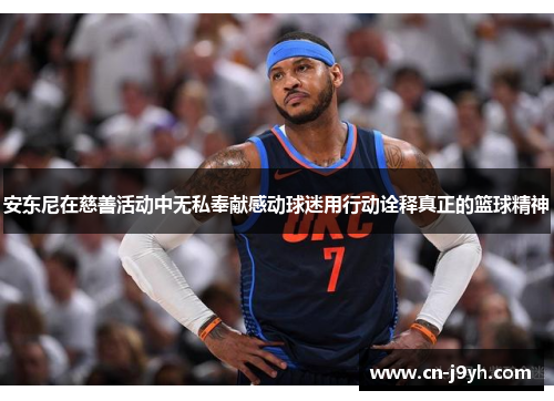 安东尼在慈善活动中无私奉献感动球迷用行动诠释真正的篮球精神