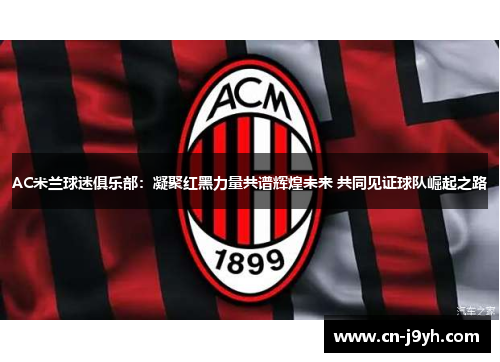 AC米兰球迷俱乐部：凝聚红黑力量共谱辉煌未来 共同见证球队崛起之路