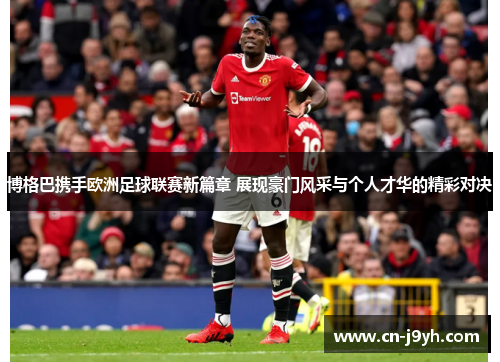 博格巴携手欧洲足球联赛新篇章 展现豪门风采与个人才华的精彩对决