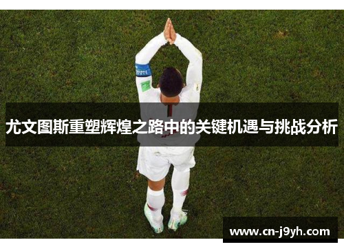 尤文图斯重塑辉煌之路中的关键机遇与挑战分析