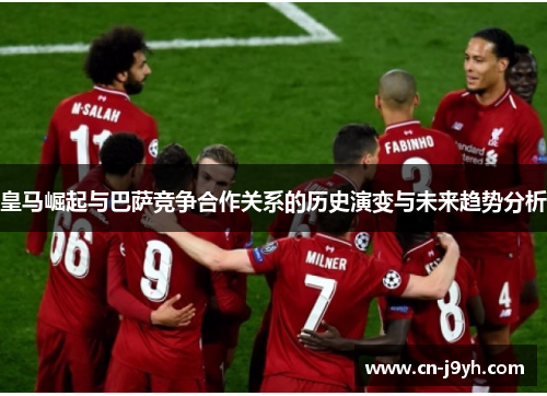 皇马崛起与巴萨竞争合作关系的历史演变与未来趋势分析