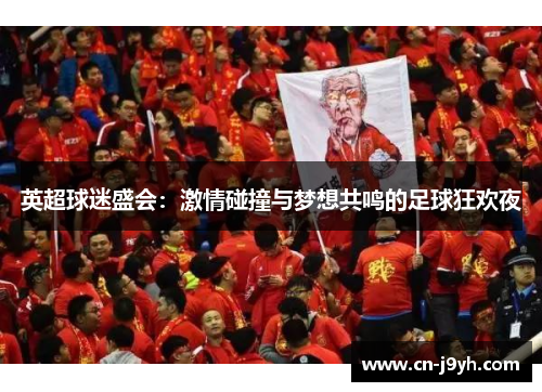 英超球迷盛会：激情碰撞与梦想共鸣的足球狂欢夜