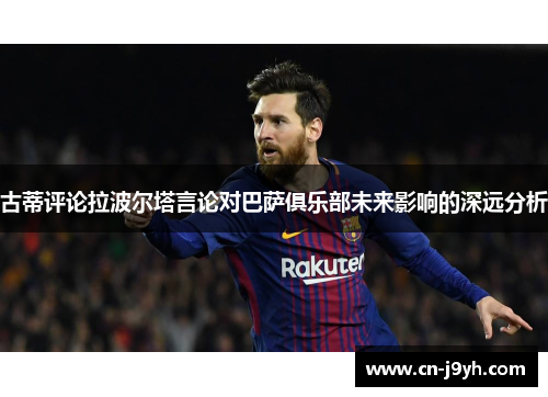 古蒂评论拉波尔塔言论对巴萨俱乐部未来影响的深远分析