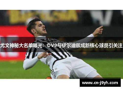 尤文神秘大名单曝光：DV9与伊尔迪兹成新核心球员引关注