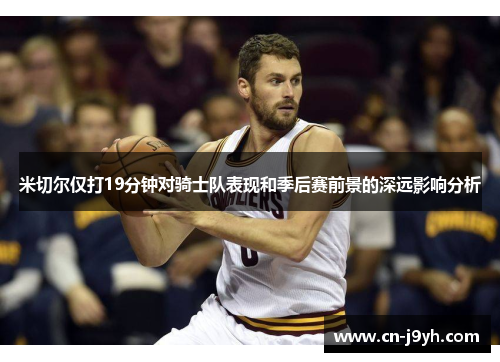 米切尔仅打19分钟对骑士队表现和季后赛前景的深远影响分析