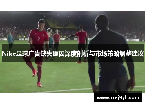 Nike足球广告缺失原因深度剖析与市场策略调整建议
