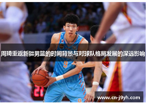 周琦重返新疆男篮的时间背景与对球队格局发展的深远影响