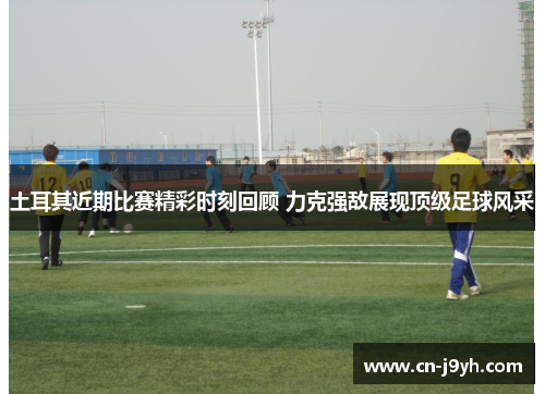 土耳其近期比赛精彩时刻回顾 力克强敌展现顶级足球风采