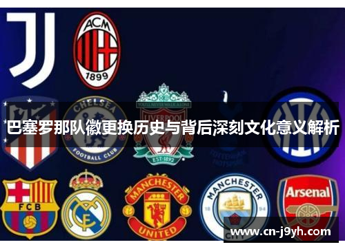 巴塞罗那队徽更换历史与背后深刻文化意义解析