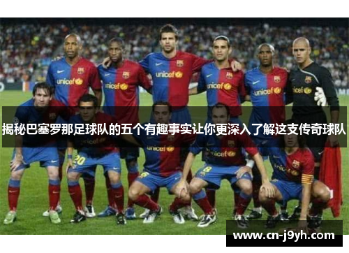 揭秘巴塞罗那足球队的五个有趣事实让你更深入了解这支传奇球队