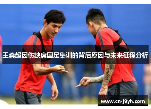 王燊超因伤缺席国足集训的背后原因与未来征程分析