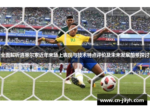 全面解析洛塞尔索近年来场上表现与技术特点评价及未来发展前景探讨