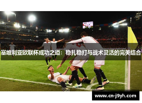塞维利亚欧联杯成功之道：稳扎稳打与战术灵活的完美结合